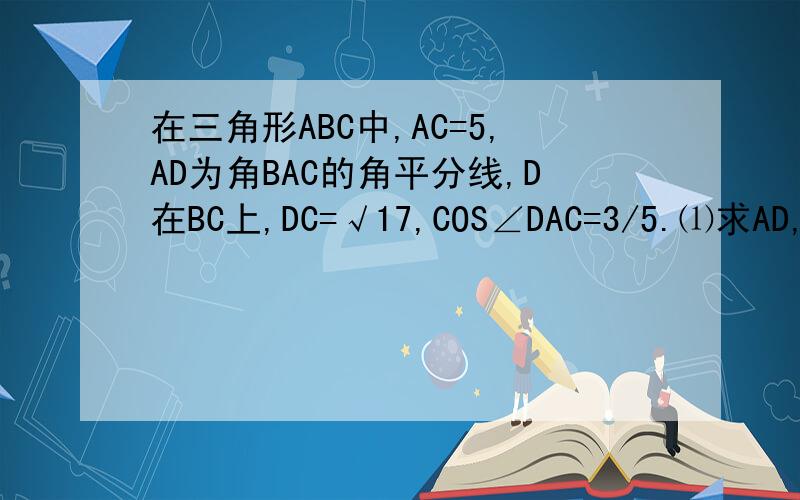 在三角形ABC中,AC=5,AD为角BAC的角平分线,D在BC上,DC=√17,COS∠DAC=3/5.⑴求AD,⑵求COSB