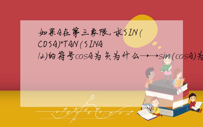 如果A在第三象限,求SIN(COSA)*TAN(SINA/2)的符号cosA为负为什么→→sin(cosA)为负,