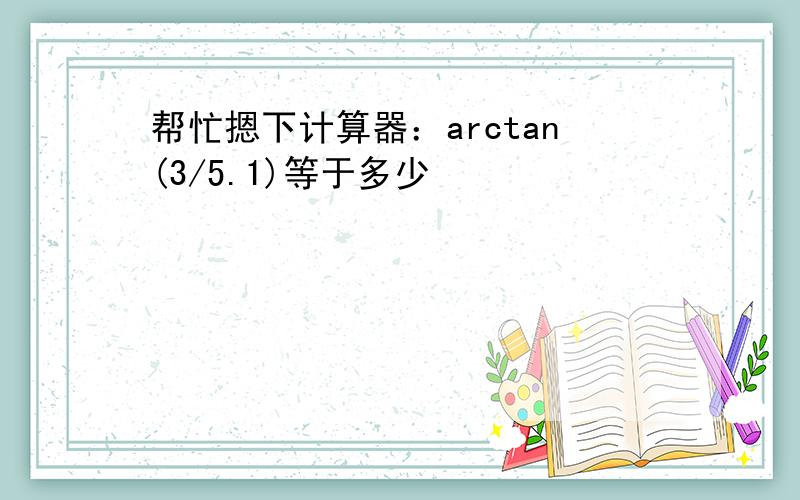 帮忙摁下计算器：arctan(3/5.1)等于多少