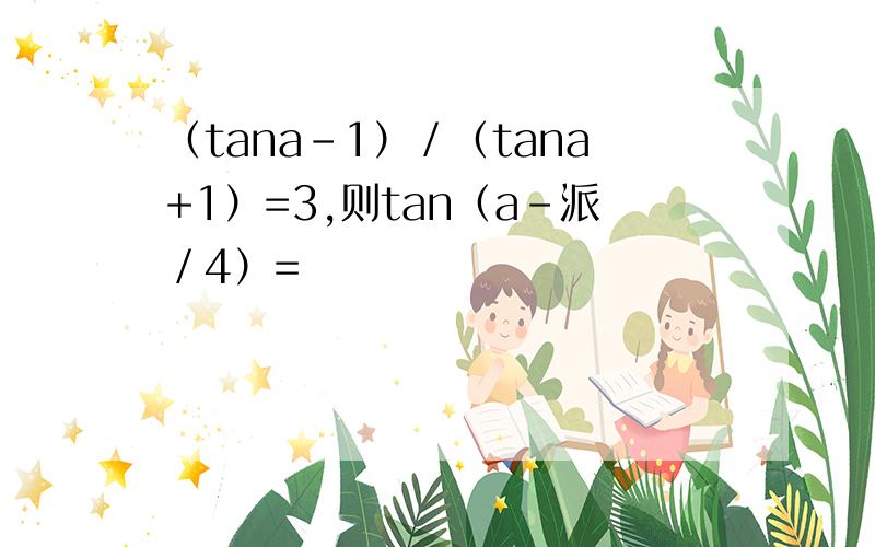 （tana-1）／（tana+1）=3,则tan（a-派／4）=