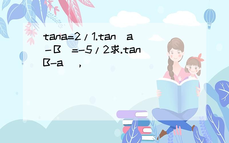 tana=2/1.tan(a－B)=-5/2求.tan(B-a) ,