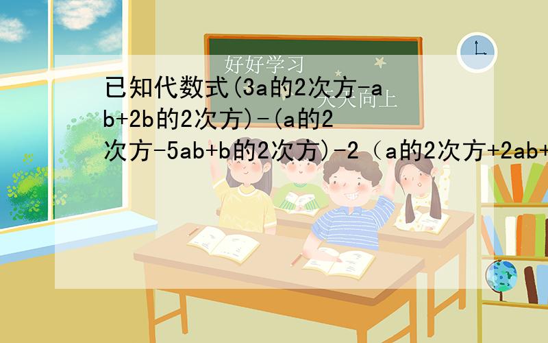 已知代数式(3a的2次方-ab+2b的2次方)-(a的2次方-5ab+b的2次方)-2（a的2次方+2ab+b的2次方）（1）试说明这个代数式的值与a的取值无关；（2）若b=-根号2,求这个代数式的值.