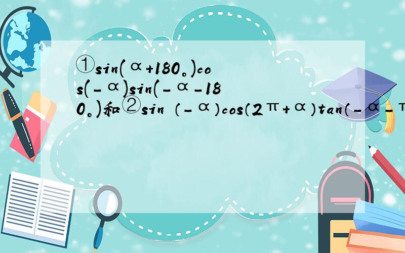①sin(α+180°)cos(-α)sin(-α-180°)和②sin³（-α）cos（2π+α）tan（-α-π）化简