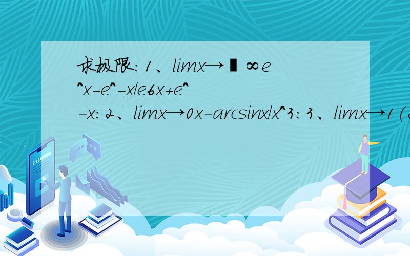 求极限：1、limx→﹢∞e^x-e^-x/e6x+e^-x：2、limx→0x-arcsinx/x^3：3、limx→1(2-x)^tanπx/2；