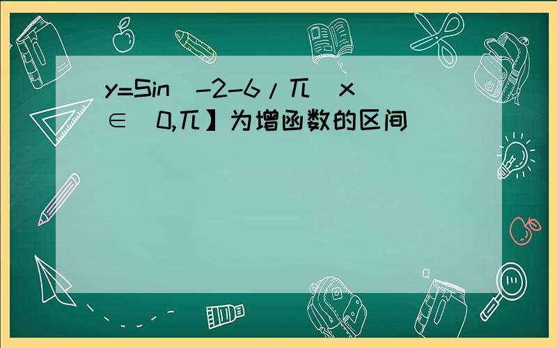 y=Sin（-2-6/兀）x∈（0,兀】为增函数的区间
