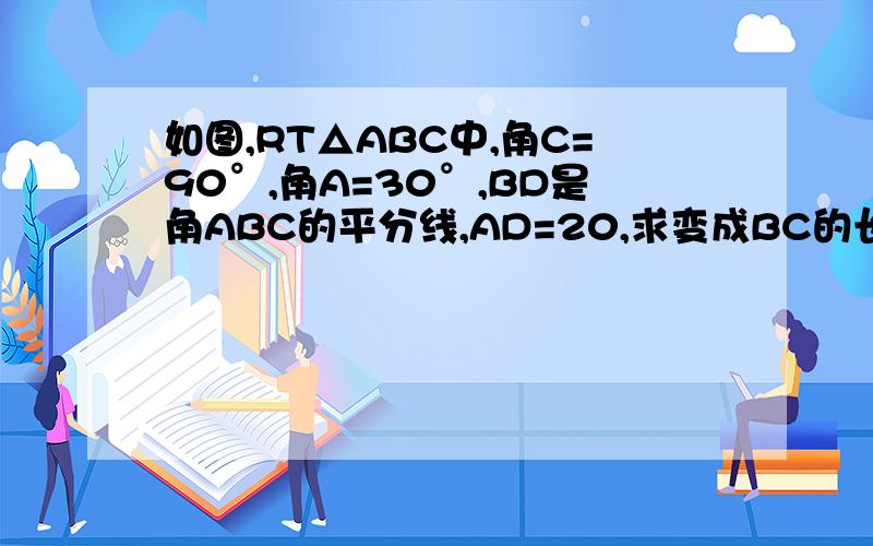 如图,RT△ABC中,角C=90°,角A=30°,BD是角ABC的平分线,AD=20,求变成BC的长.请详细写出步骤