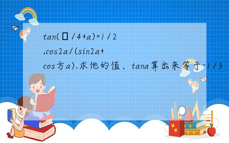 tan(π/4+a)=1/2,cos2a/(sin2a+cos方a).求他的值、tana算出来等于-1/3