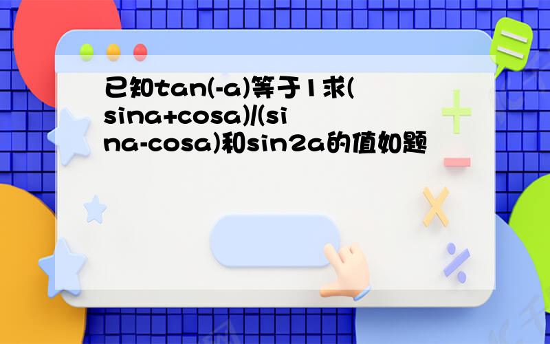 已知tan(-a)等于1求(sina+cosa)/(sina-cosa)和sin2a的值如题