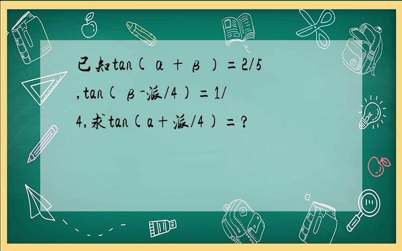 已知tan(α+β）=2/5,tan(β-派/4)=1/4,求tan(a+派/4)=?