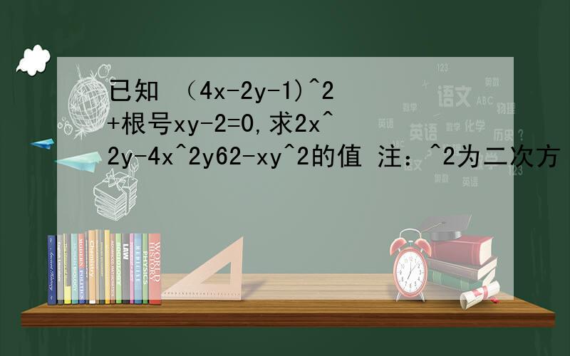 已知 （4x-2y-1)^2+根号xy-2=0,求2x^2y-4x^2y62-xy^2的值 注：^2为二次方
