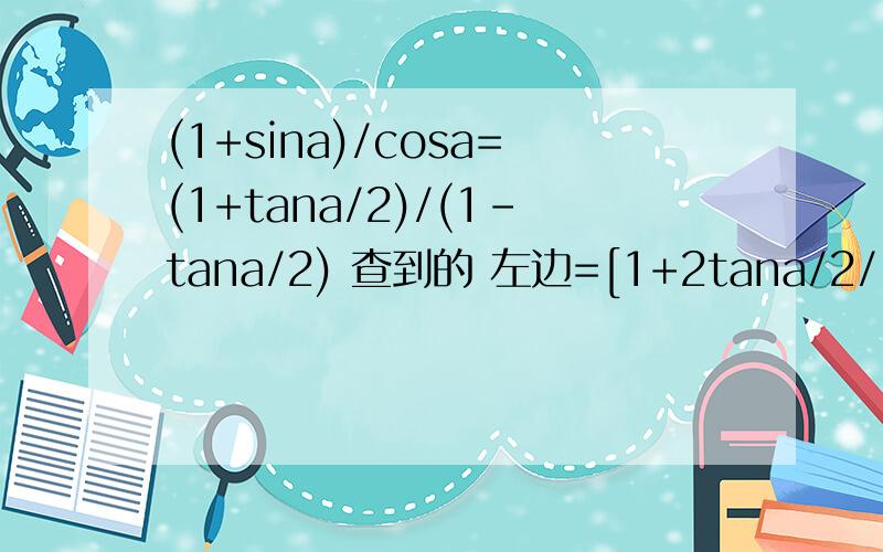 (1+sina)/cosa=(1+tana/2)/(1-tana/2) 查到的 左边=[1+2tana/2/(1+tan^2a/2)]/[(1-tan^2a/2)/(1+tan^2a/2)] 我第一步就看不懂了