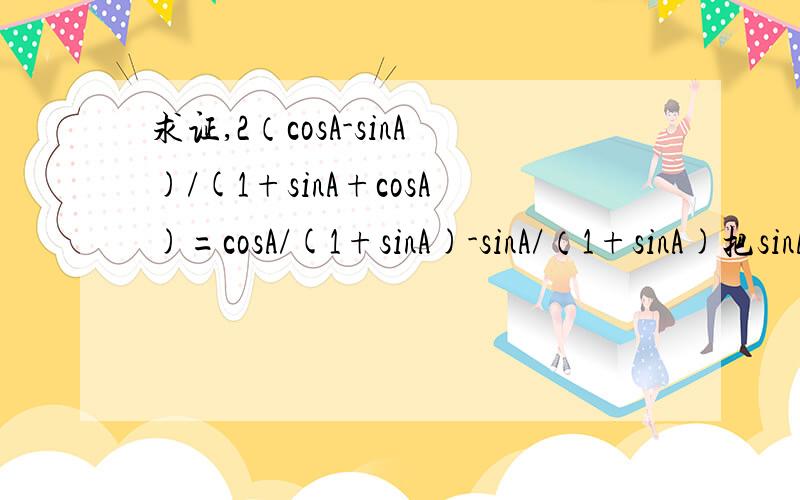 求证,2（cosA-sinA)/(1+sinA+cosA)=cosA/(1+sinA)-sinA/（1+sinA)把sinA/（1+sinA)改为sinA/(1+cosA)