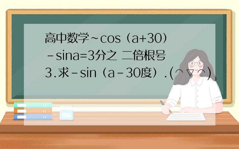 高中数学~cos（a+30）-sina=3分之 二倍根号3.求-sin（a-30度）.(⌒▽⌒)