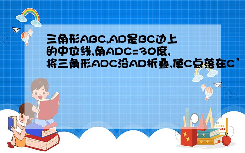 三角形ABC,AD是BC边上的中位线,角ADC=30度,将三角形ADC沿AD折叠,使C点落在C’上,BC=4,求BC’