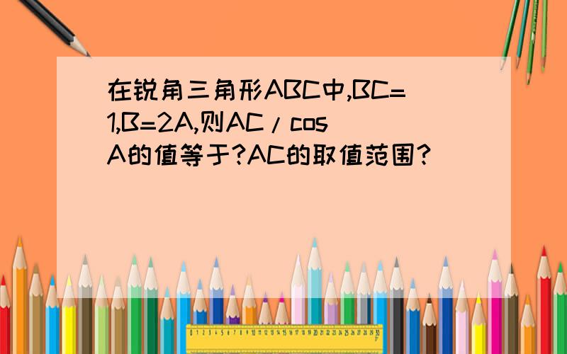 在锐角三角形ABC中,BC=1,B=2A,则AC/cosA的值等于?AC的取值范围?