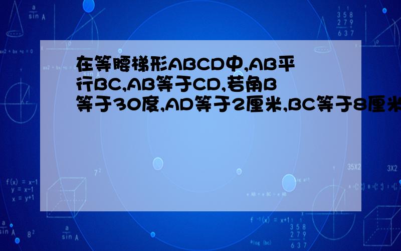 在等腰梯形ABCD中,AB平行BC,AB等于CD,若角B等于30度,AD等于2厘米,BC等于8厘米,则周长为?