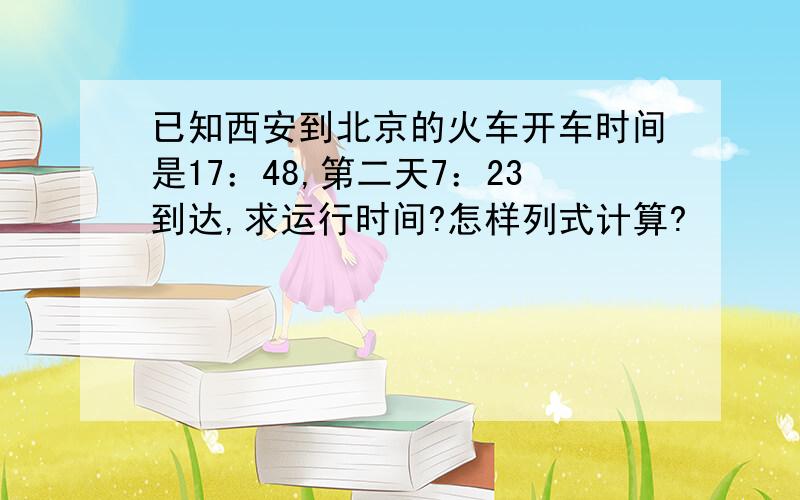 已知西安到北京的火车开车时间是17：48,第二天7：23到达,求运行时间?怎样列式计算?