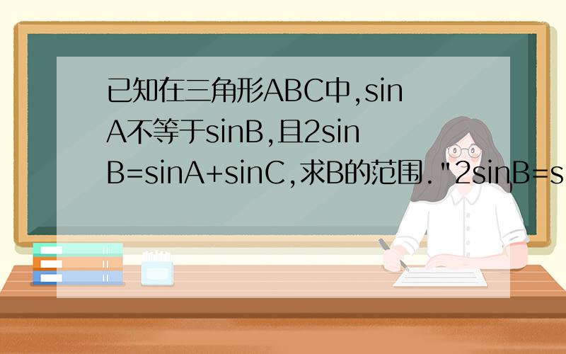 已知在三角形ABC中,sinA不等于sinB,且2sinB=sinA+sinC,求B的范围.