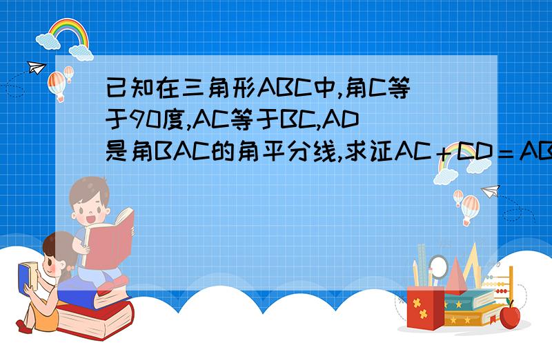 已知在三角形ABC中,角C等于90度,AC等于BC,AD是角BAC的角平分线,求证AC＋CD＝AB