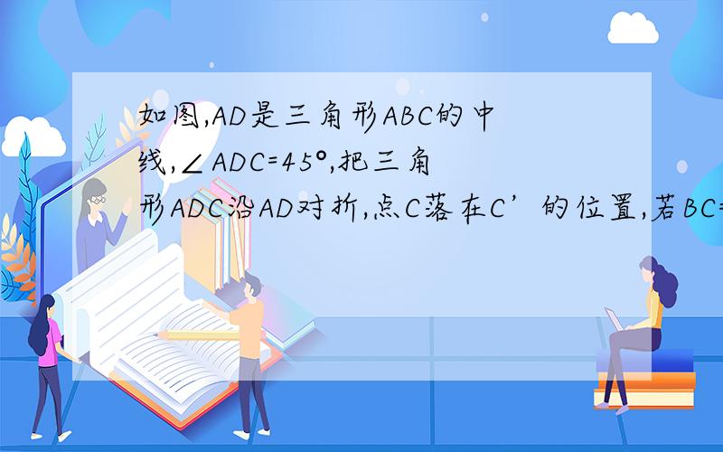 如图,AD是三角形ABC的中线,∠ADC=45°,把三角形ADC沿AD对折,点C落在C’的位置,若BC=2,则BC”=（）.图可能不标准,但大致是这个样子的.是求BC