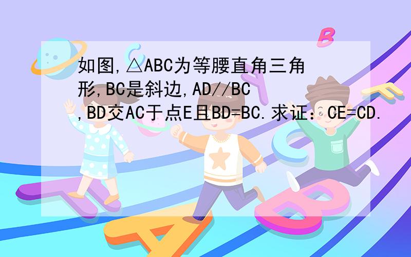 如图,△ABC为等腰直角三角形,BC是斜边,AD//BC,BD交AC于点E且BD=BC.求证：CE=CD.