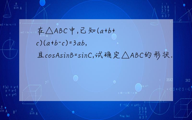 在△ABC中,已知(a+b+c)(a+b-c)=3ab,且cosAsinB=sinC,试确定△ABC的形状.