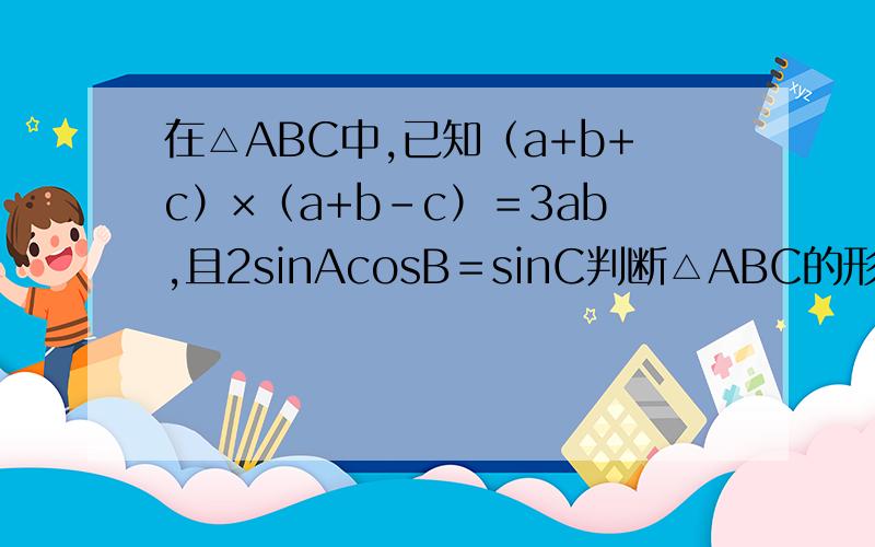 在△ABC中,已知（a+b+c）×（a+b-c）＝3ab,且2sinAcosB＝sinC判断△ABC的形状