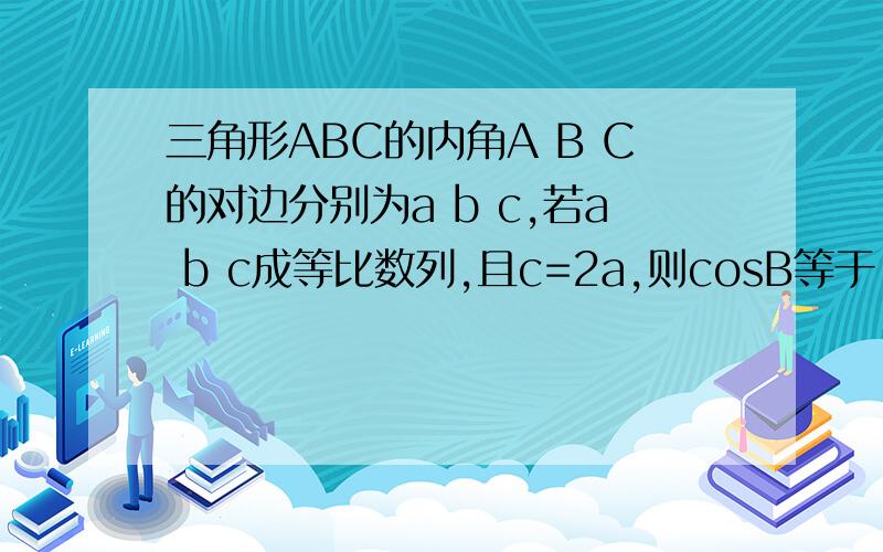 三角形ABC的内角A B C的对边分别为a b c,若a b c成等比数列,且c=2a,则cosB等于