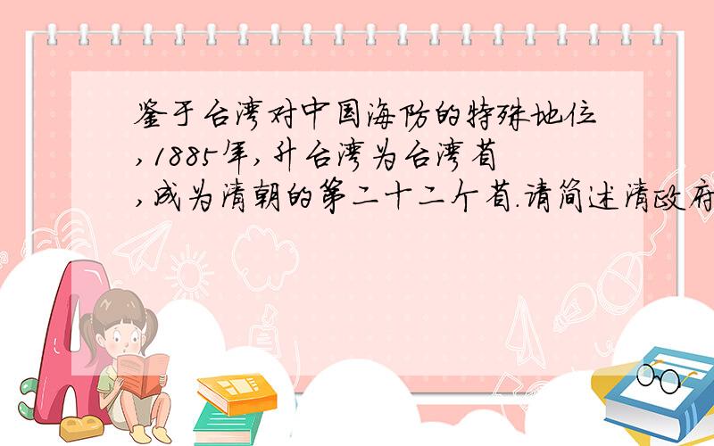 鉴于台湾对中国海防的特殊地位,1885年,升台湾为台湾省,成为清朝的第二十二个省.请简述清政府设立台湾省的战略意义：