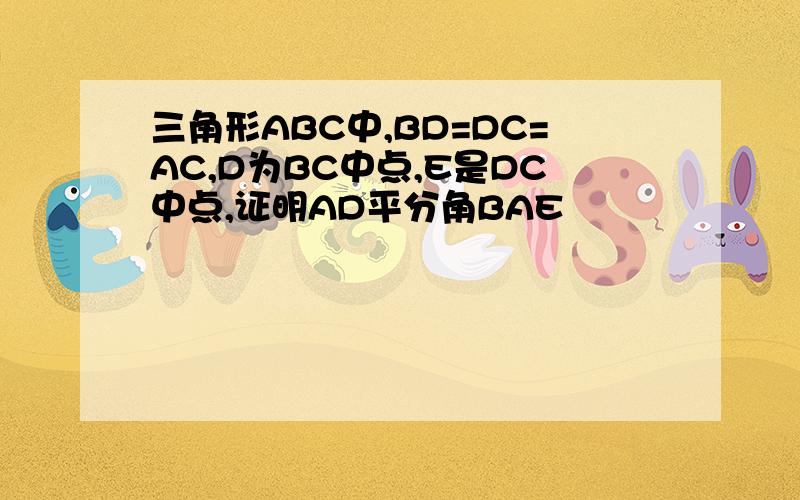 三角形ABC中,BD=DC=AC,D为BC中点,E是DC中点,证明AD平分角BAE