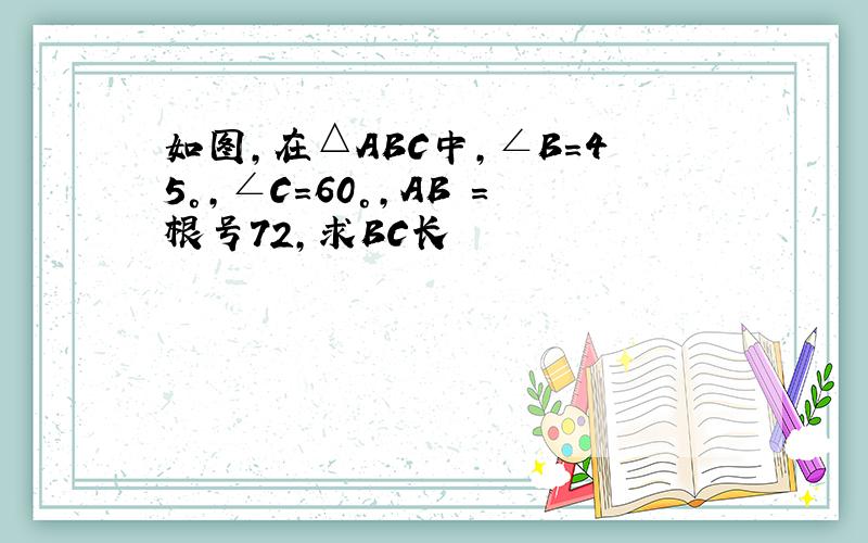 如图,在△ABC中,∠B=45°,∠C=60°,AB =根号72,求BC长