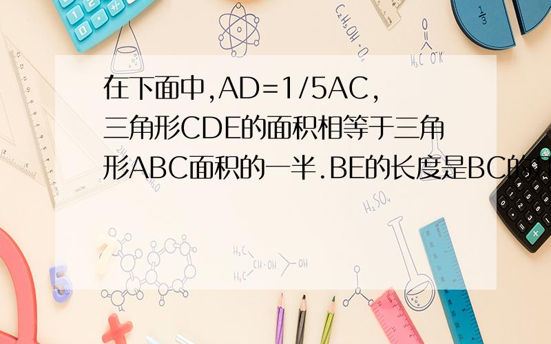 在下面中,AD=1/5AC,三角形CDE的面积相等于三角形ABC面积的一半.BE的长度是BC的几分之几?
