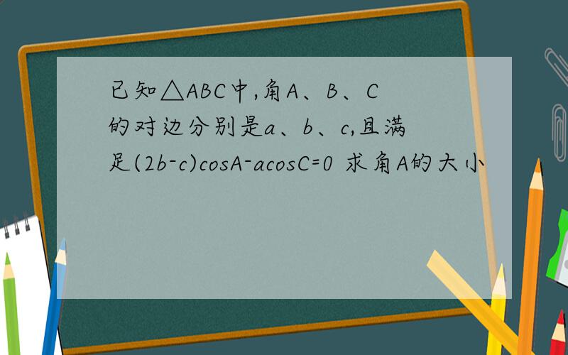 已知△ABC中,角A、B、C的对边分别是a、b、c,且满足(2b-c)cosA-acosC=0 求角A的大小
