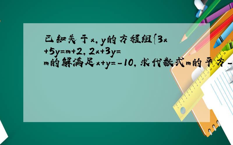 已知关于x,y的方程组{3x+5y=m+2,2x+3y=m的解满足x+y=-10,求代数式m的平方-2m+1的值