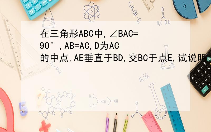 在三角形ABC中,∠BAC=90°,AB=AC,D为AC的中点,AE垂直于BD,交BC于点E,试说明:角ADB=角CDE
