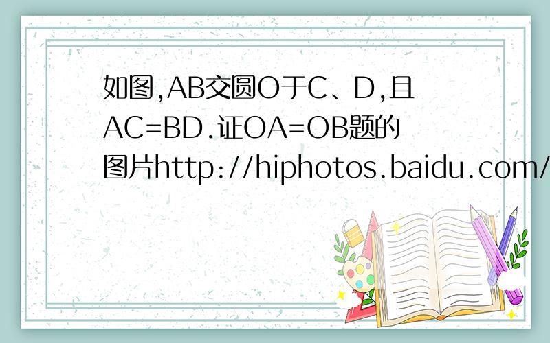 如图,AB交圆O于C、D,且AC=BD.证OA=OB题的图片http://hiphotos.baidu.com/______asura/pic/item/e075953ea563a5c755e7236b.jpg