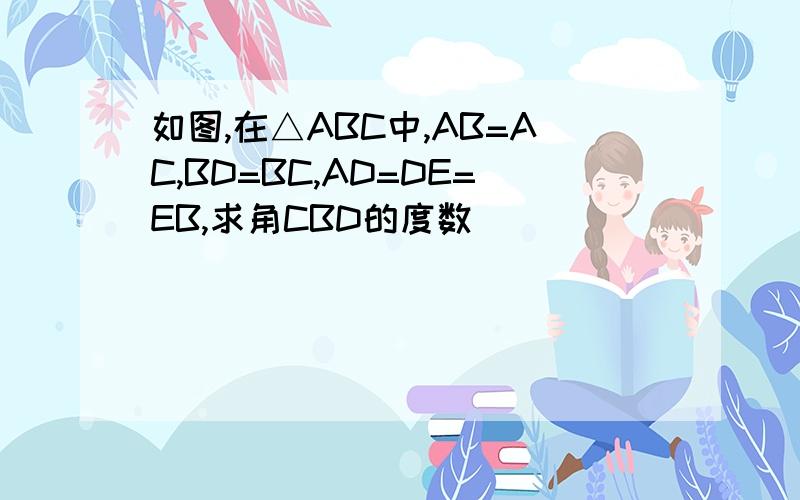 如图,在△ABC中,AB=AC,BD=BC,AD=DE=EB,求角CBD的度数
