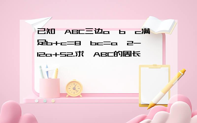 已知△ABC三边a、b、c满足b+c=8,bc=a^2-12a+52.求△ABC的周长