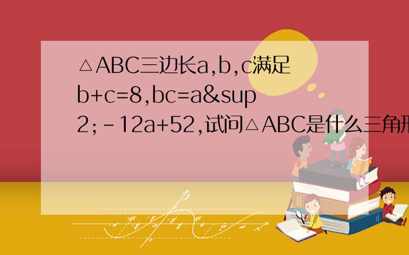 △ABC三边长a,b,c满足b+c=8,bc=a²-12a+52,试问△ABC是什么三角形?