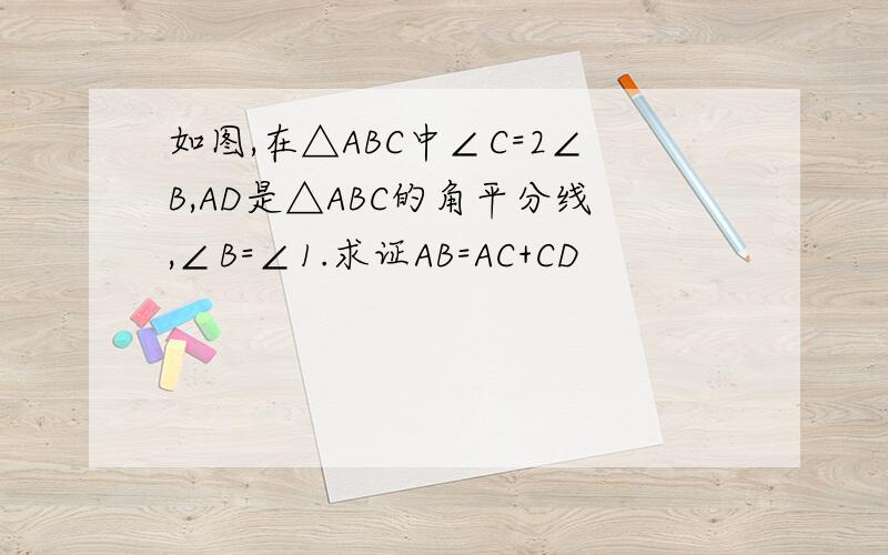 如图,在△ABC中∠C=2∠B,AD是△ABC的角平分线,∠B=∠1.求证AB=AC+CD