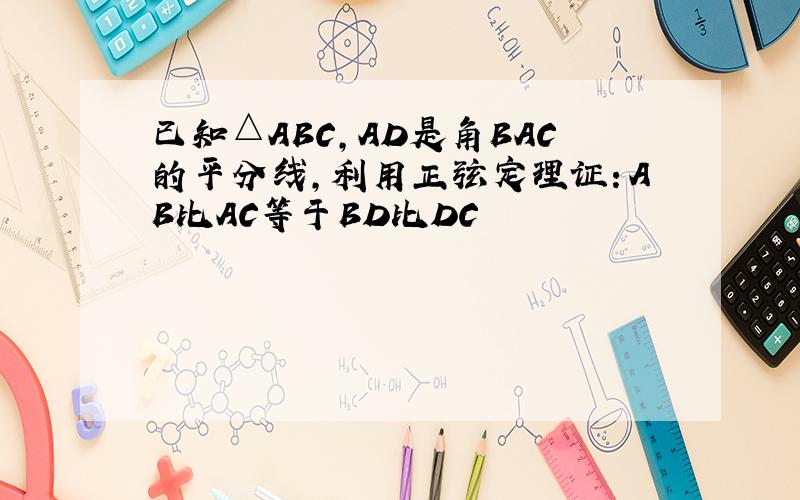 已知△ABC,AD是角BAC的平分线,利用正弦定理证：AB比AC等于BD比DC