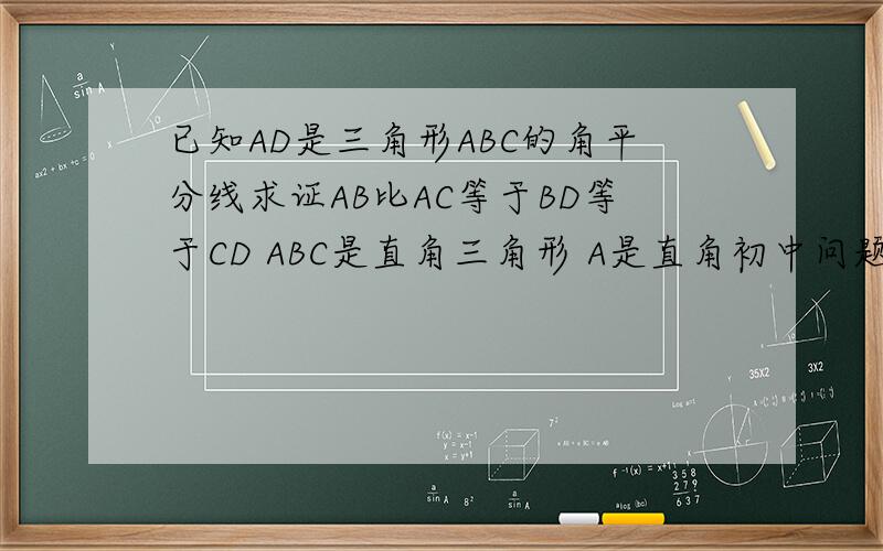 已知AD是三角形ABC的角平分线求证AB比AC等于BD等于CD ABC是直角三角形 A是直角初中问题!朋友突然问我!我是学艺术的...拜托那个理科生帮我回答下!谢谢了!万分感谢!