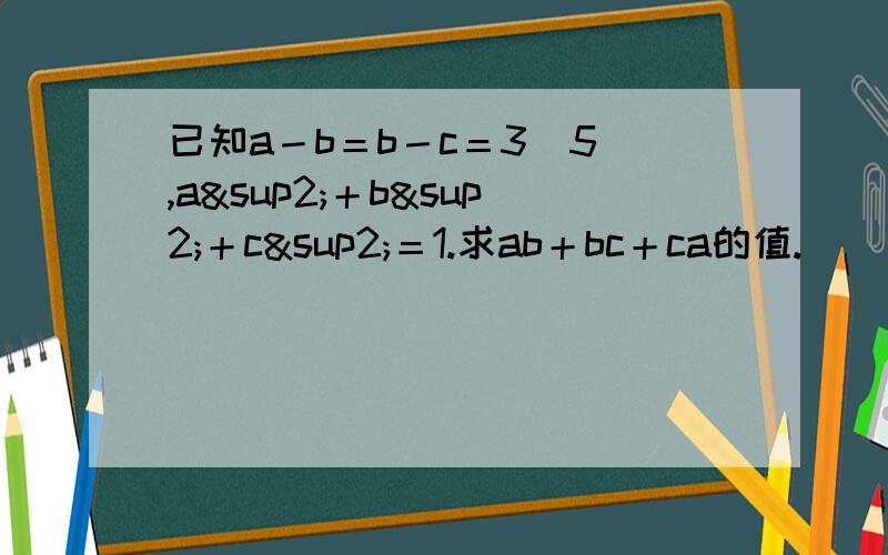 已知a－b＝b－c＝3／5 ,a²＋b²＋c²＝1.求ab＋bc＋ca的值.