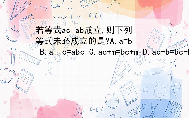 若等式ac=ab成立,则下列等式未必成立的是?A.a=b B.a²c=abc C.ac+m=bc+m D.ac-b=bc-b