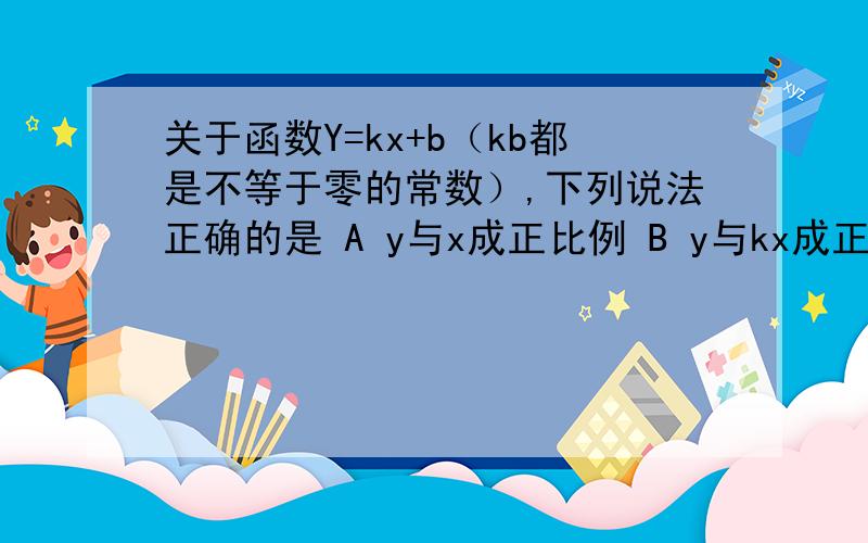 关于函数Y=kx+b（kb都是不等于零的常数）,下列说法正确的是 A y与x成正比例 B y与kx成正比例 C y与x+b成关于函数Y=kx+b（kb都是不等于零的常数）,下列说法正确的是 A y与x成正比例 B y与kx成正比