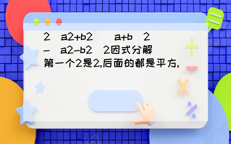 2(a2+b2)(a+b)2-(a2-b2)2因式分解 第一个2是2,后面的都是平方,
