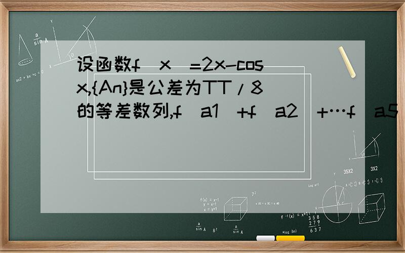 设函数f(x)=2x-cosx,{An}是公差为TT/8的等差数列,f(a1)+f(a2)+…f(a5)=5TT,则 f[(a3)]^2-a1a3=