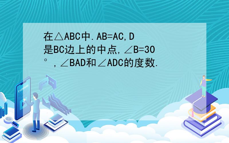 在△ABC中.AB=AC,D是BC边上的中点,∠B=30°,∠BAD和∠ADC的度数.