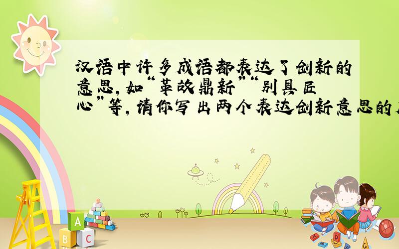 汉语中许多成语都表达了创新的意思,如“革故鼎新”“别具匠心”等,请你写出两个表达创新意思的成语.