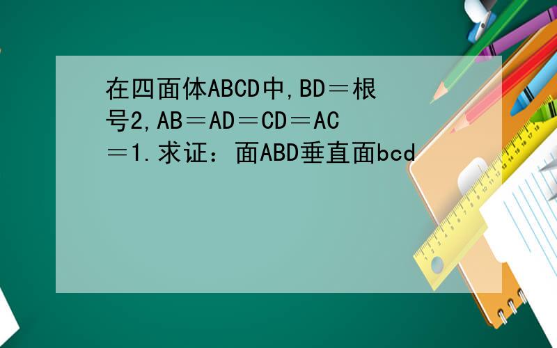 在四面体ABCD中,BD＝根号2,AB＝AD＝CD＝AC＝1.求证：面ABD垂直面bcd